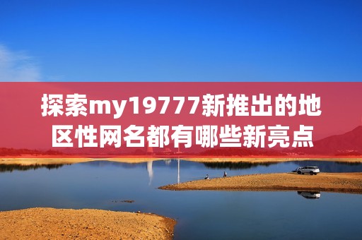 探索my19777新推出的地区性网名都有哪些新亮点