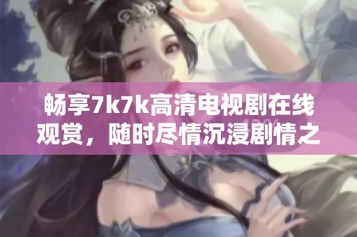 畅享7k7k高清电视剧在线观赏，随时尽情沉浸剧情之中