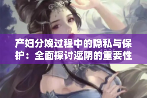 产妇分娩过程中的隐私与保护：全面探讨遮阴的重要性