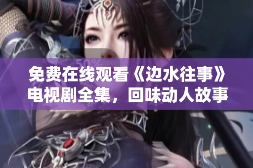 免费在线观看《边水往事》电视剧全集，回味动人故事与深情角色