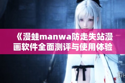 《漫蛙manwa防走失站漫画软件全面测评与使用体验分享》