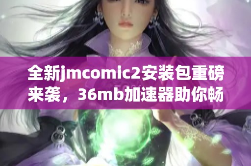 全新jmcomic2安装包重磅来袭，36mb加速器助你畅享高速体验