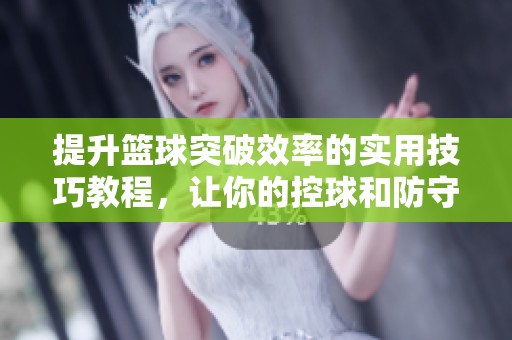 提升篮球突破效率的实用技巧教程，让你的控球和防守更胜一筹