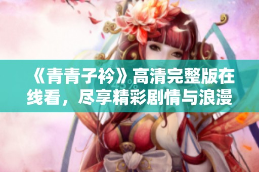 《青青子衿》高清完整版在线看，尽享精彩剧情与浪漫情怀
