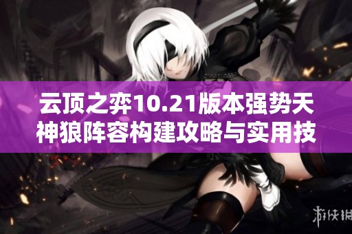 云顶之弈10.21版本强势天神狼阵容构建攻略与实用技巧分享