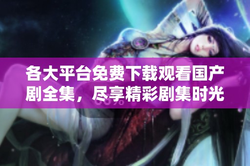 各大平台免费下载观看国产剧全集，尽享精彩剧集时光