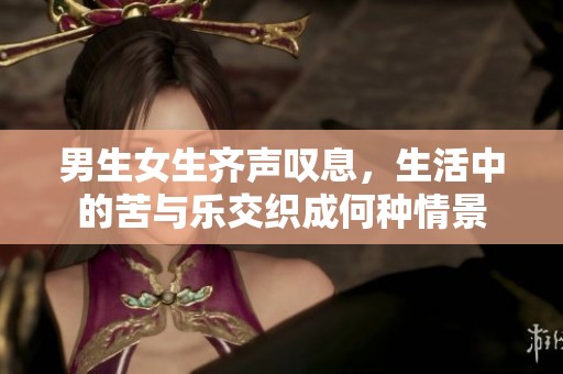 男生女生齐声叹息，生活中的苦与乐交织成何种情景