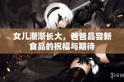 女儿渐渐长大，爸爸品尝新食品的祝福与期待