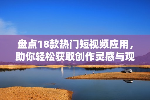 盘点18款热门短视频应用，助你轻松获取创作灵感与观看乐趣