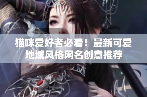 猫咪爱好者必看！最新可爱地域风格网名创意推荐