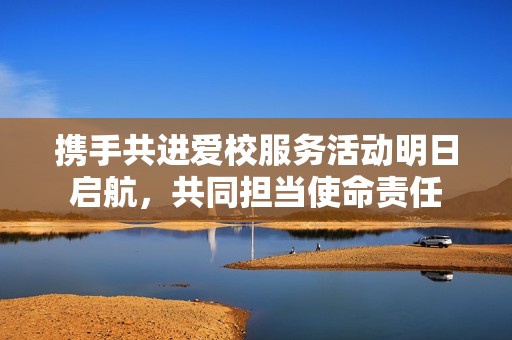 携手共进爱校服务活动明日启航，共同担当使命责任