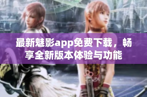 最新魅影app免费下载，畅享全新版本体验与功能