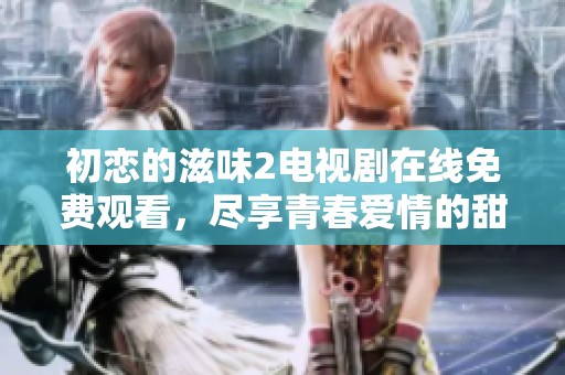 初恋的滋味2电视剧在线免费观看，尽享青春爱情的甜蜜与感动