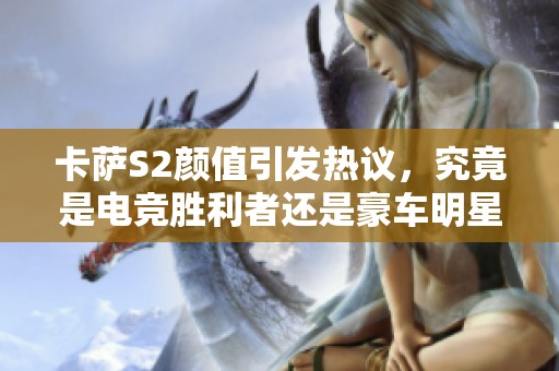 卡萨S2颜值引发热议，究竟是电竞胜利者还是豪车明星？