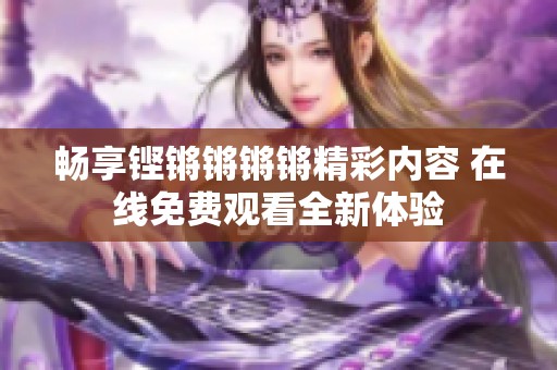 畅享铿锵锵锵锵精彩内容 在线免费观看全新体验