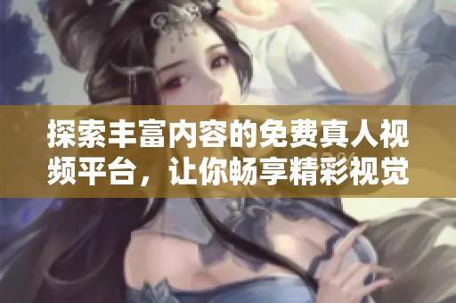 探索丰富内容的免费真人视频平台，让你畅享精彩视觉体验