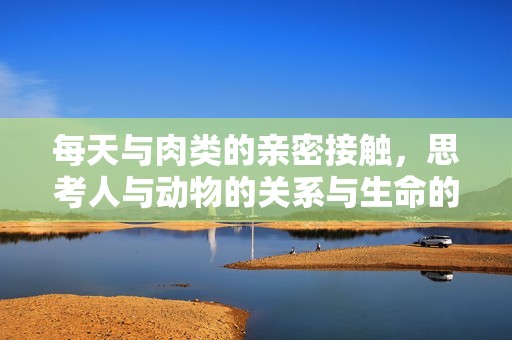 每天与肉类的亲密接触，思考人与动物的关系与生命的尊重