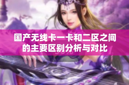 国产无线卡一卡和二区之间的主要区别分析与对比