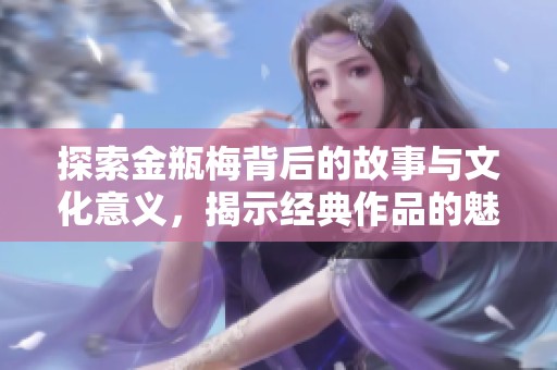 探索金瓶梅背后的故事与文化意义，揭示经典作品的魅力