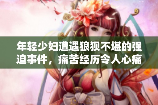 年轻少妇遭遇狼狈不堪的强迫事件，痛苦经历令人心痛