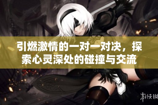 引燃激情的一对一对决，探索心灵深处的碰撞与交流