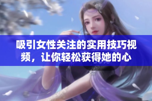 吸引女性关注的实用技巧视频，让你轻松获得她的心