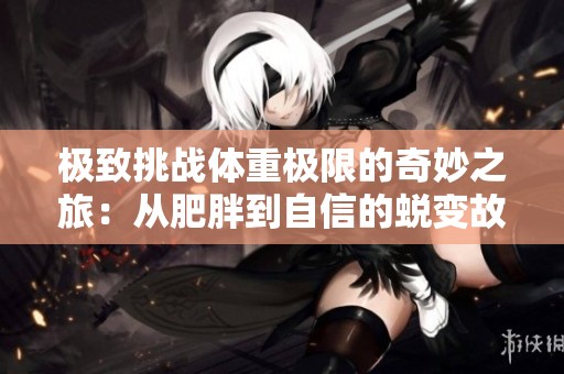 极致挑战体重极限的奇妙之旅：从肥胖到自信的蜕变故事