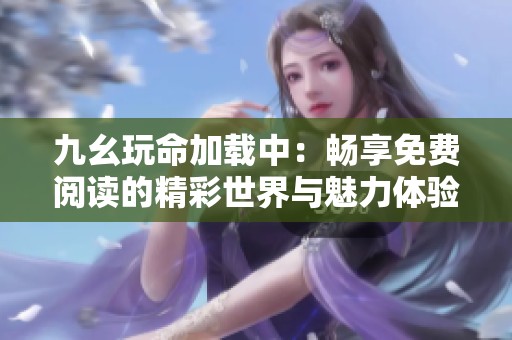 九幺玩命加载中：畅享免费阅读的精彩世界与魅力体验