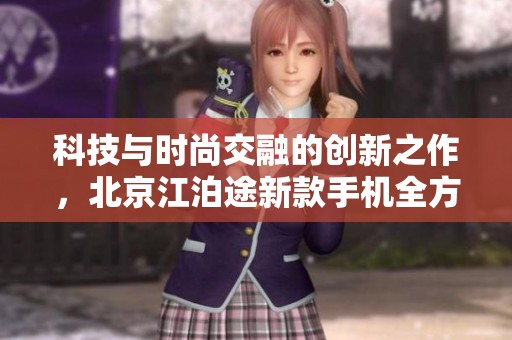 科技与时尚交融的创新之作，北京江泊途新款手机全方位解析