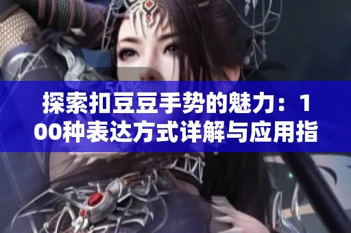 探索扣豆豆手势的魅力：100种表达方式详解与应用指南