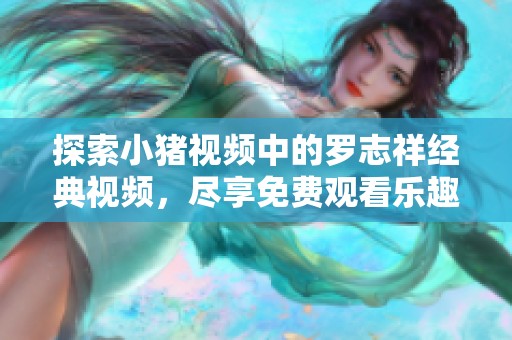 探索小猪视频中的罗志祥经典视频，尽享免费观看乐趣的全新体验