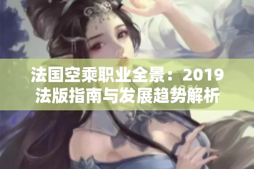 法国空乘职业全景：2019法版指南与发展趋势解析