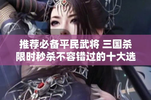 推荐必备平民武将 三国杀限时秒杀不容错过的十大选择