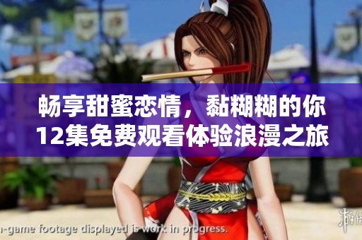 畅享甜蜜恋情，黏糊糊的你12集免费观看体验浪漫之旅