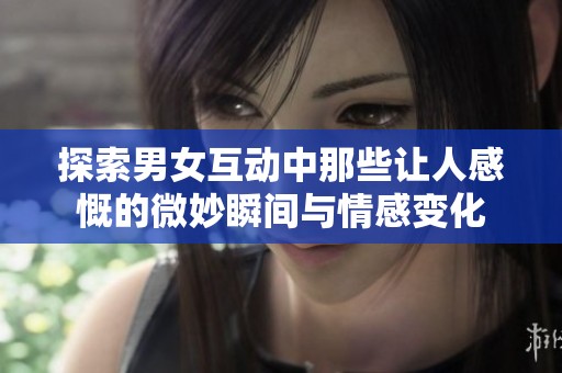 探索男女互动中那些让人感慨的微妙瞬间与情感变化
