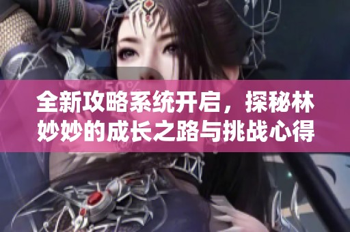 全新攻略系统开启，探秘林妙妙的成长之路与挑战心得