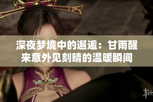 深夜梦境中的邂逅：甘雨醒来意外见刻晴的温暖瞬间