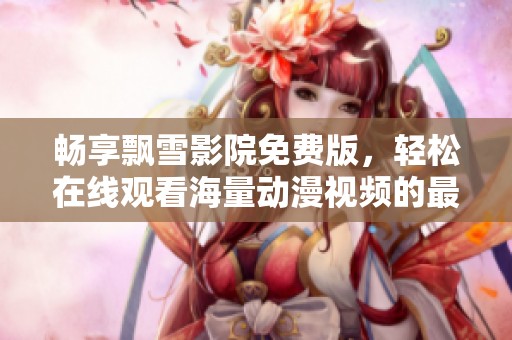 畅享飘雪影院免费版，轻松在线观看海量动漫视频的最佳选择