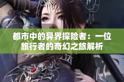 都市中的异界探险者：一位旅行者的奇幻之旅解析