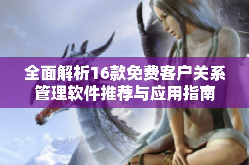 全面解析16款免费客户关系管理软件推荐与应用指南