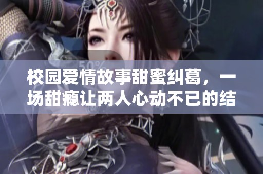 校园爱情故事甜蜜纠葛，一场甜瘾让两人心动不已的结局揭秘