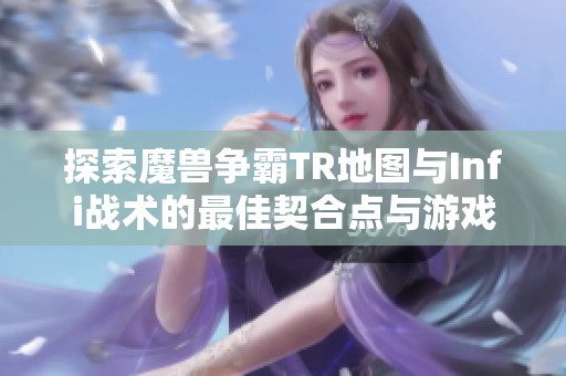 探索魔兽争霸TR地图与Infi战术的最佳契合点与游戏风格解析