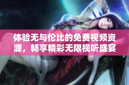 体验无与伦比的免费视频资源，畅享精彩无限视听盛宴
