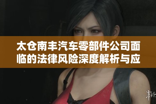 太仓南丰汽车零部件公司面临的法律风险深度解析与应对策略