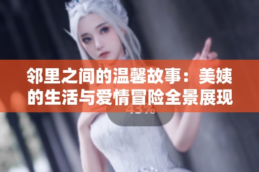 邻里之间的温馨故事：美姨的生活与爱情冒险全景展现