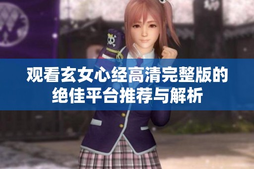 观看玄女心经高清完整版的绝佳平台推荐与解析