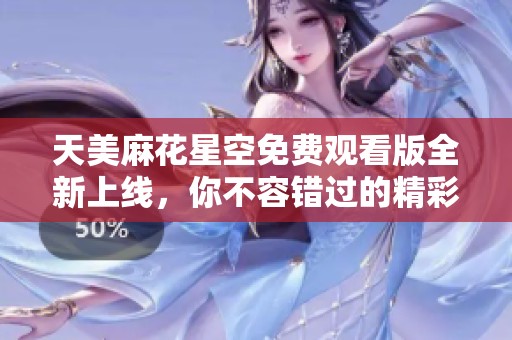 天美麻花星空免费观看版全新上线，你不容错过的精彩内容