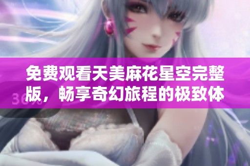 免费观看天美麻花星空完整版，畅享奇幻旅程的极致体验