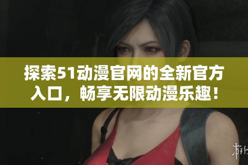 探索51动漫官网的全新官方入口，畅享无限动漫乐趣！
