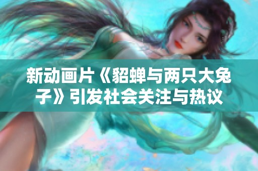 新动画片《貂蝉与两只大兔子》引发社会关注与热议